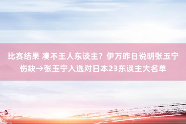 比赛结果 凑不王人东谈主？伊万昨日说明张玉宁伤缺→张玉宁入选对日本23东谈主大名单