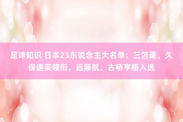 足球知识 日本23东说念主大名单：三笘薰、久保建英领衔，远藤航、古桥亨梧入选