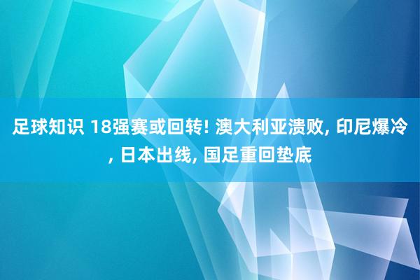 足球知识 18强赛或回转! 澳大利亚溃败, 印尼爆冷, 日本出线, 国足重回垫底