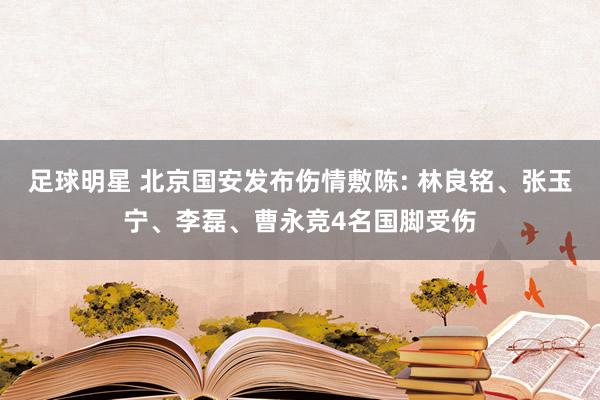 足球明星 北京国安发布伤情敷陈: 林良铭、张玉宁、李磊、曹永竞4名国脚受伤