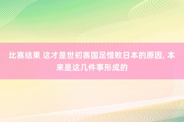 比赛结果 这才是世初赛国足惜败日本的原因, 本来是这几件事形成的