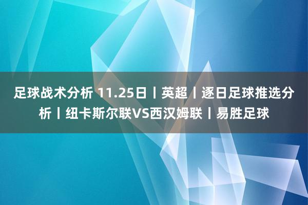 足球战术分析 11.25日丨英超丨逐日足球推选分析丨纽卡斯尔联VS西汉姆联丨易胜足球