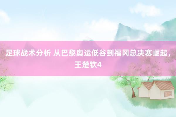 足球战术分析 从巴黎奥运低谷到福冈总决赛崛起，王楚钦4