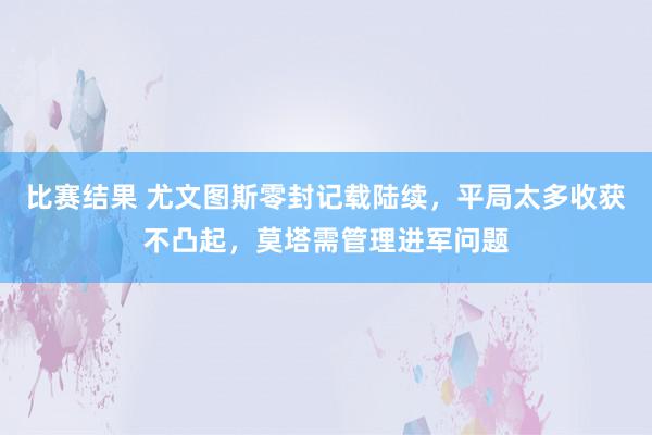 比赛结果 尤文图斯零封记载陆续，平局太多收获不凸起，莫塔需管理进军问题