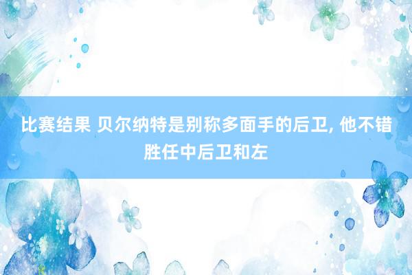 比赛结果 贝尔纳特是别称多面手的后卫, 他不错胜任中后卫和左