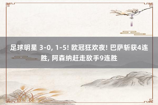 足球明星 3-0, 1-5! 欧冠狂欢夜! 巴萨斩获4连胜, 阿森纳赶走敌手9连胜