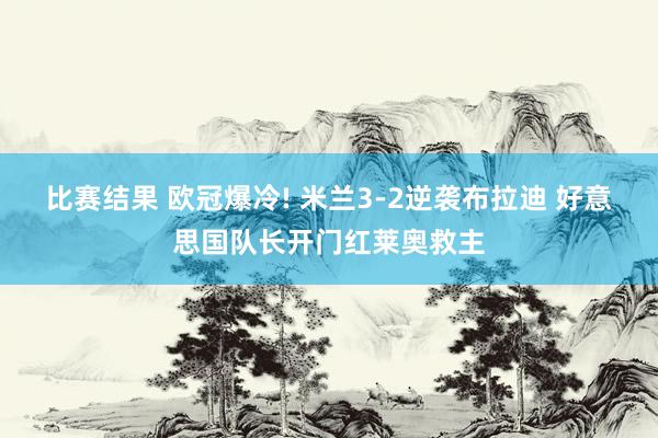 比赛结果 欧冠爆冷! 米兰3-2逆袭布拉迪 好意思国队长开门红莱奥救主