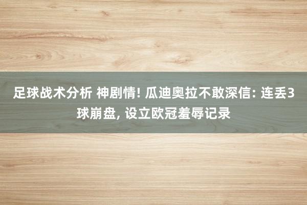 足球战术分析 神剧情! 瓜迪奥拉不敢深信: 连丢3球崩盘, 设立欧冠羞辱记录