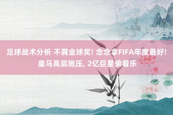 足球战术分析 不屑金球奖! 念念拿FIFA年度最好! 皇马高层施压, 2亿巨星偷着乐