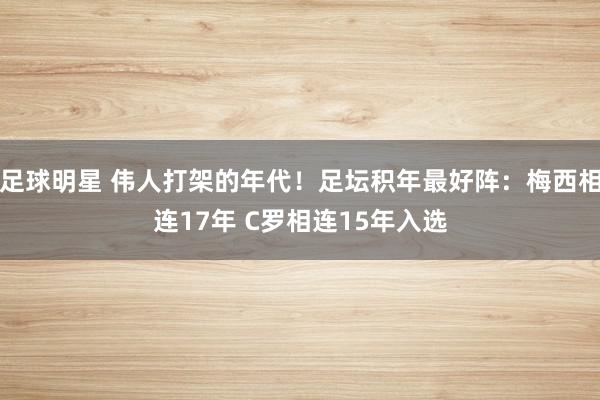 足球明星 伟人打架的年代！足坛积年最好阵：梅西相连17年 C罗相连15年入选