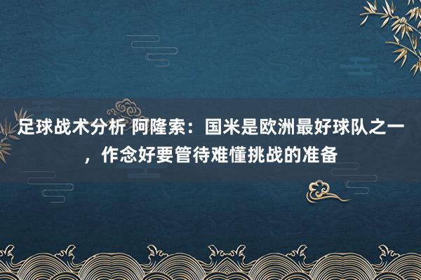 足球战术分析 阿隆索：国米是欧洲最好球队之一，作念好要管待难懂挑战的准备