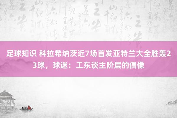 足球知识 科拉希纳茨近7场首发亚特兰大全胜轰23球，球迷：工东谈主阶层的偶像