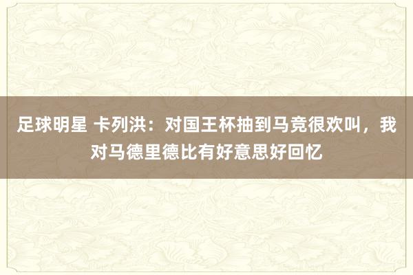 足球明星 卡列洪：对国王杯抽到马竞很欢叫，我对马德里德比有好意思好回忆