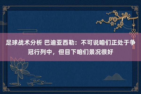 足球战术分析 巴迪亚西勒：不可说咱们正处于争冠行列中，但目下咱们景况很好