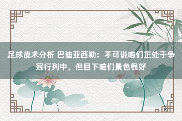 足球战术分析 巴迪亚西勒：不可说咱们正处于争冠行列中，但目下咱们景色很好