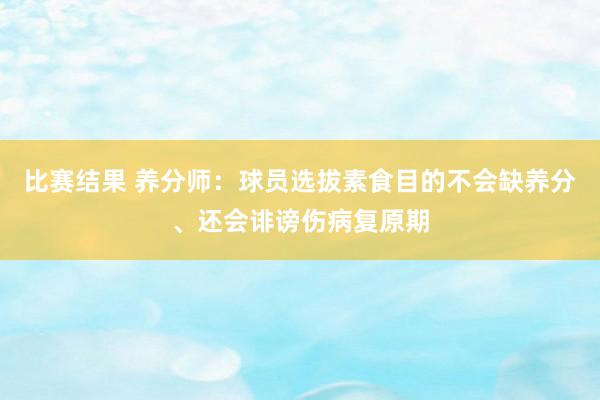 比赛结果 养分师：球员选拔素食目的不会缺养分、还会诽谤伤病复原期