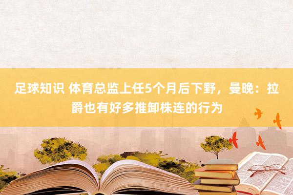 足球知识 体育总监上任5个月后下野，曼晚：拉爵也有好多推卸株连的行为