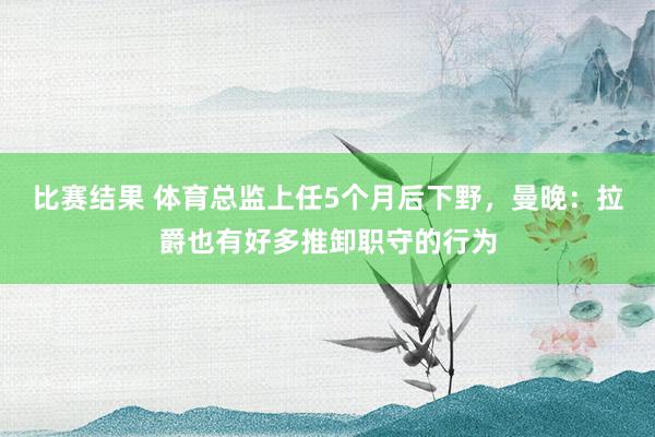 比赛结果 体育总监上任5个月后下野，曼晚：拉爵也有好多推卸职守的行为