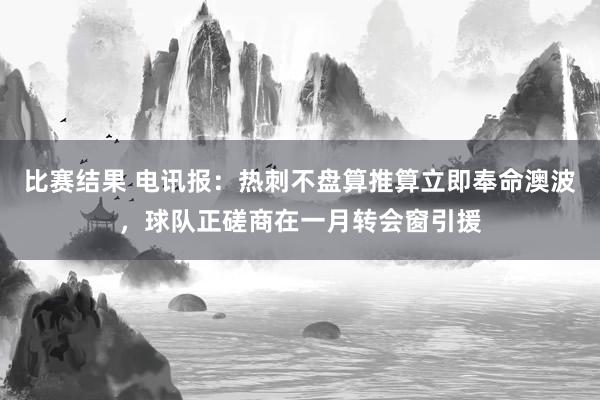 比赛结果 电讯报：热刺不盘算推算立即奉命澳波，球队正磋商在一月转会窗引援