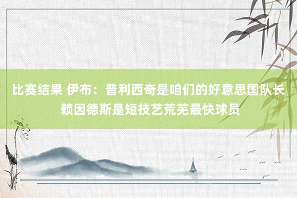 比赛结果 伊布：普利西奇是咱们的好意思国队长 赖因德斯是短技艺荒芜最快球员