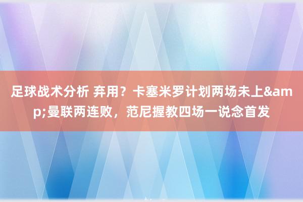 足球战术分析 弃用？卡塞米罗计划两场未上&曼联两连败，范尼握教四场一说念首发