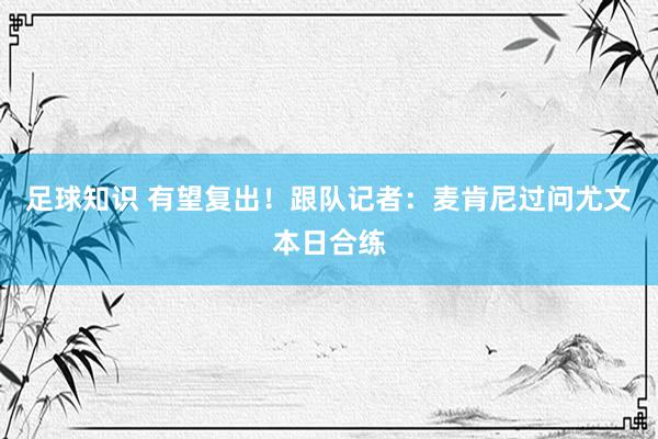 足球知识 有望复出！跟队记者：麦肯尼过问尤文本日合练