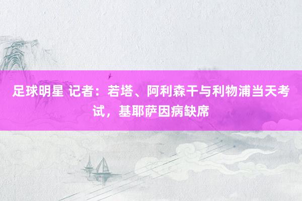 足球明星 记者：若塔、阿利森干与利物浦当天考试，基耶萨因病缺席