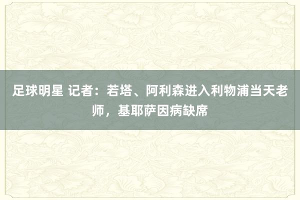 足球明星 记者：若塔、阿利森进入利物浦当天老师，基耶萨因病缺席