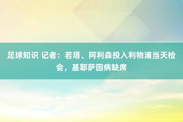 足球知识 记者：若塔、阿利森投入利物浦当天检会，基耶萨因病缺席