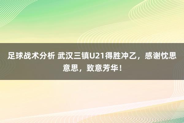 足球战术分析 武汉三镇U21得胜冲乙，感谢忱思意思，致意芳华！