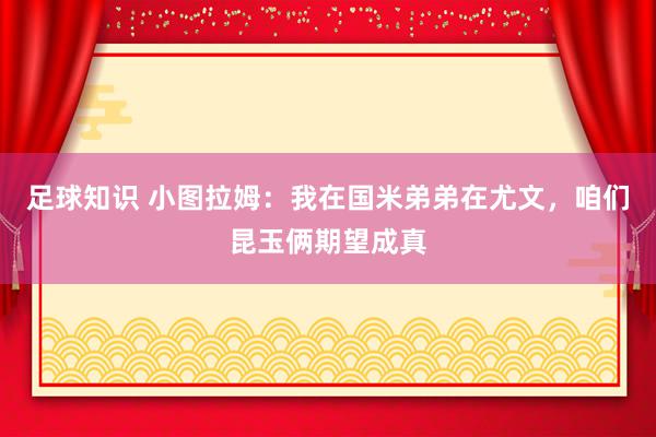 足球知识 小图拉姆：我在国米弟弟在尤文，咱们昆玉俩期望成真