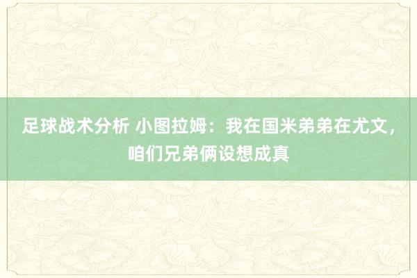 足球战术分析 小图拉姆：我在国米弟弟在尤文，咱们兄弟俩设想成真