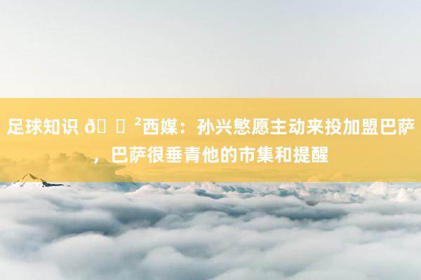 足球知识 😲西媒：孙兴慜愿主动来投加盟巴萨，巴萨很垂青他的市集和提醒