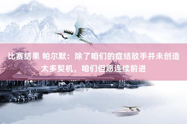 比赛结果 帕尔默：除了咱们的症结敌手并未创造太多契机，咱们但愿连续前进