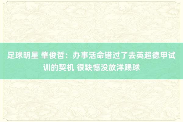 足球明星 肇俊哲：办事活命错过了去英超德甲试训的契机 很缺憾没放洋踢球