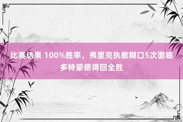 比赛结果 100%胜率，弗里克执教糊口5次面临多特蒙德得回全胜