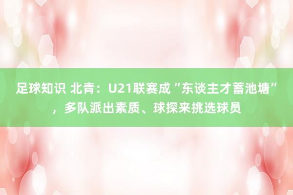 足球知识 北青：U21联赛成“东谈主才蓄池塘”，多队派出素质、球探来挑选球员