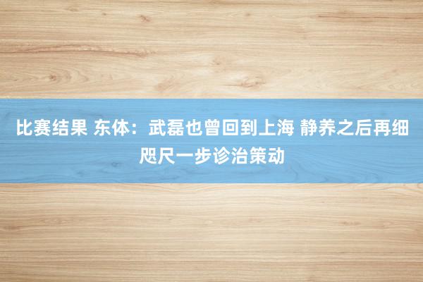 比赛结果 东体：武磊也曾回到上海 静养之后再细咫尺一步诊治策动