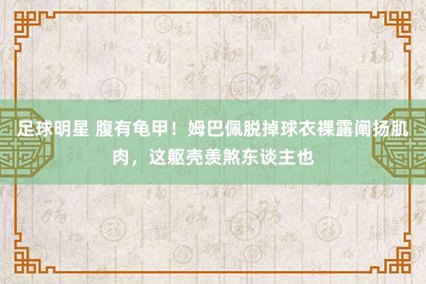 足球明星 腹有龟甲！姆巴佩脱掉球衣裸露阐扬肌肉，这躯壳羡煞东谈主也