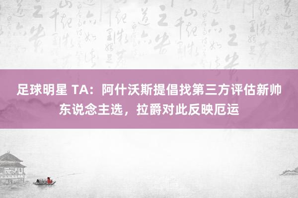 足球明星 TA：阿什沃斯提倡找第三方评估新帅东说念主选，拉爵对此反映厄运