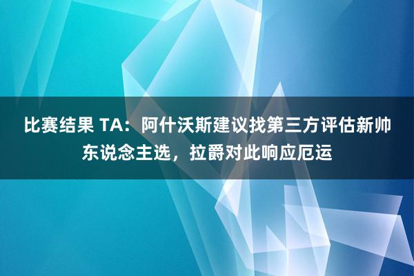 比赛结果 TA：阿什沃斯建议找第三方评估新帅东说念主选，拉爵对此响应厄运