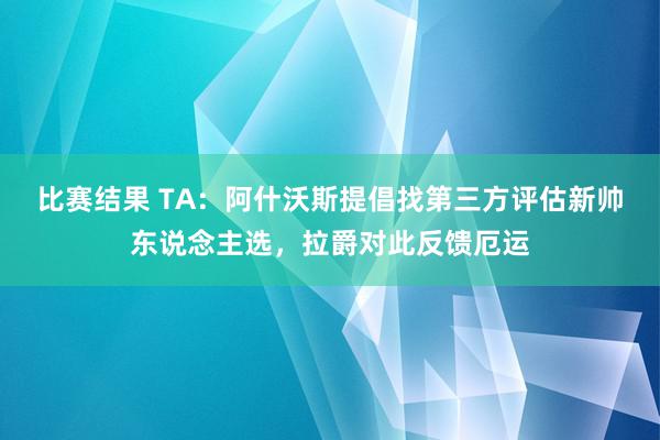 比赛结果 TA：阿什沃斯提倡找第三方评估新帅东说念主选，拉爵对此反馈厄运