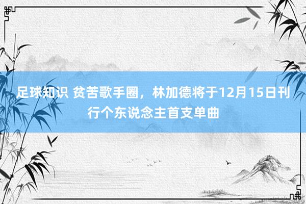 足球知识 贫苦歌手圈，林加德将于12月15日刊行个东说念主首支单曲