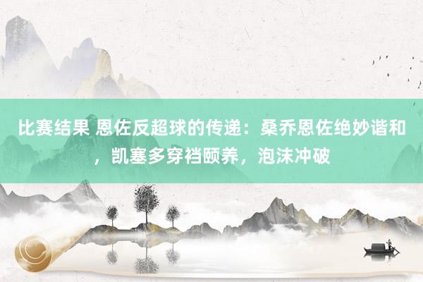 比赛结果 恩佐反超球的传递：桑乔恩佐绝妙谐和，凯塞多穿裆颐养，泡沫冲破