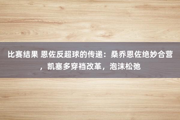 比赛结果 恩佐反超球的传递：桑乔恩佐绝妙合营，凯塞多穿裆改革，泡沫松弛