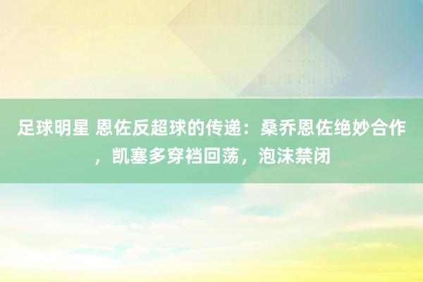 足球明星 恩佐反超球的传递：桑乔恩佐绝妙合作，凯塞多穿裆回荡，泡沫禁闭