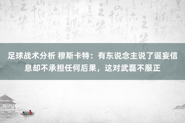 足球战术分析 穆斯卡特：有东说念主说了诞妄信息却不承担任何后果，这对武磊不服正