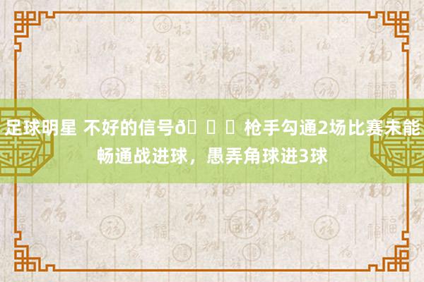 足球明星 不好的信号😕枪手勾通2场比赛未能畅通战进球，愚弄角球进3球