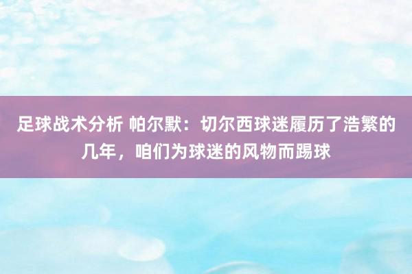 足球战术分析 帕尔默：切尔西球迷履历了浩繁的几年，咱们为球迷的风物而踢球