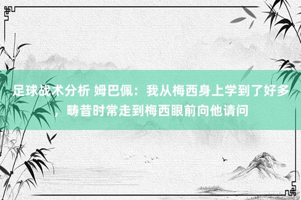 足球战术分析 姆巴佩：我从梅西身上学到了好多，畴昔时常走到梅西眼前向他请问